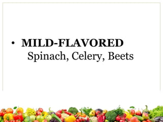 • MILD-FLAVORED
Spinach, Celery, Beets
 