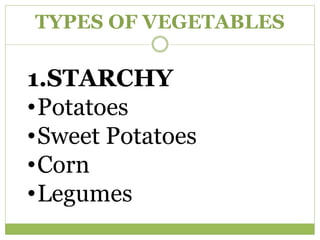 TYPES OF VEGETABLES
1.STARCHY
•Potatoes
•Sweet Potatoes
•Corn
•Legumes
 