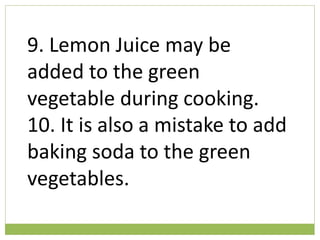 9. Lemon Juice may be
added to the green
vegetable during cooking.
10. It is also a mistake to add
baking soda to the green
vegetables.
 