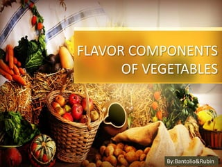 FLAVOR COMPONENTS
OF VEGETABLES
By:Bantolio&Rubin
 