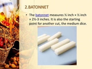 2.BATONNET
• The batonnet measures ½ inch × ½ inch
× 2½-3 inches. It is also the starting
point for another cut, the medium dice.
 