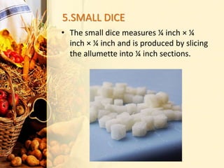 5.SMALL DICE
• The small dice measures ¼ inch × ¼
inch × ¼ inch and is produced by slicing
the allumette into ¼ inch sections.
 