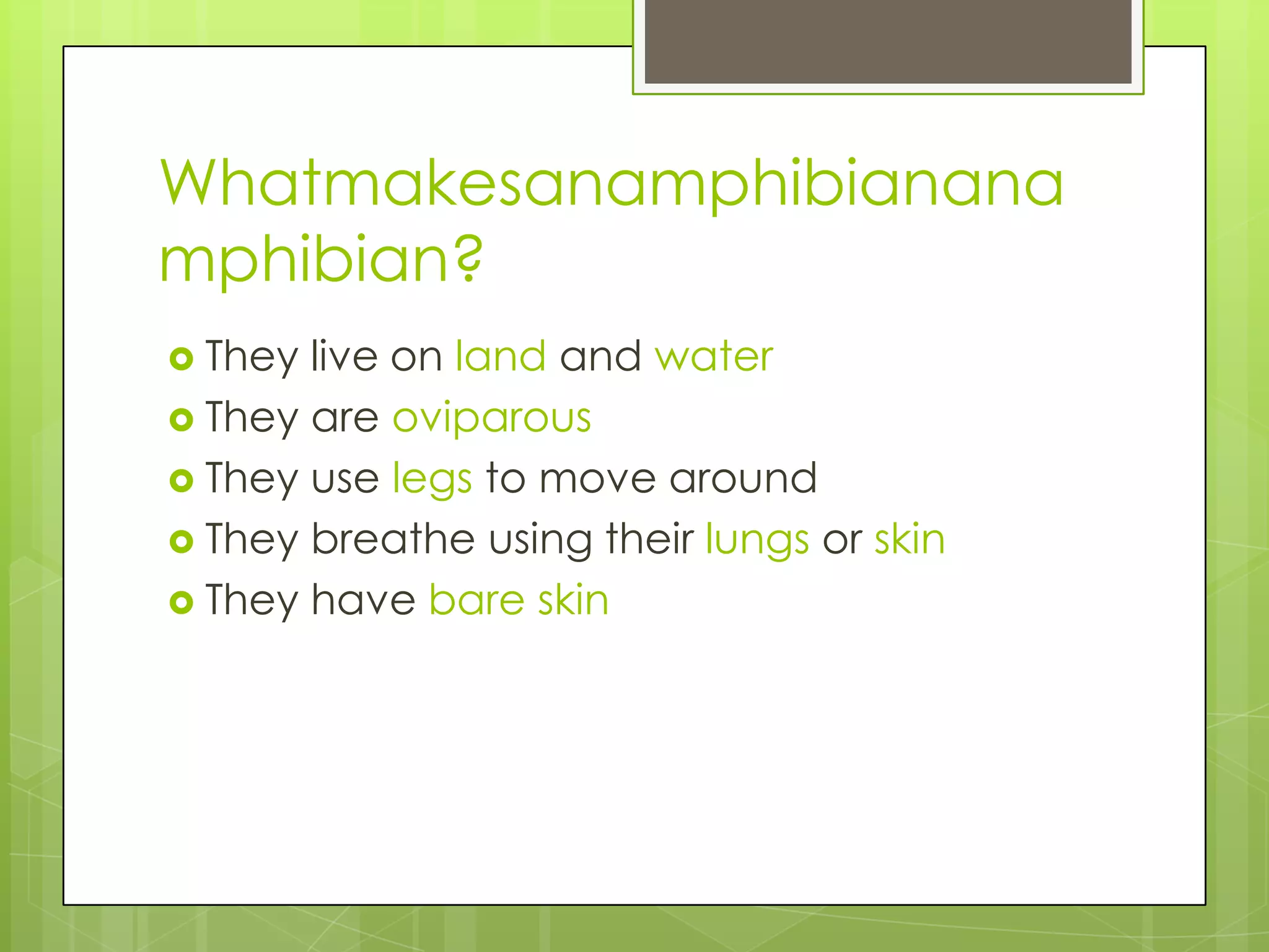 Whatmakesanamphibianana
mphibian?
 They

live on land and water
 They are oviparous
 They use legs to move around
 They breathe using their lungs or skin
 They have bare skin

 