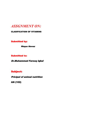ASSGNMENT ON:
CLASIFICATION OF VITAMINS




Submitted by:

        Waqas Nawaz



Submitted to:

Dr.Muhammad Farooq Iqbal



Subject:

Pricipal of animal nutrition

AN (102)
 
