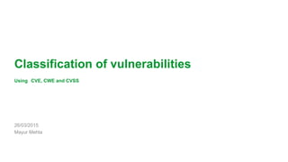 1
Classification of vulnerabilities
Using CVE, CWE and CVSS
26/03/2015
Mayur Mehta
 