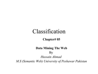 Classification Chapter# 05 Data Mining The Web By  Hussain Ahmad  M.S (Semantic Web) University of Peshawar Pakistan 
