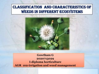 Gowtham G
2020713029
I-diploma horticulture
AGR 102-irrigation and weed management
Classification and characteristics of
weeds in different ecosystems
 