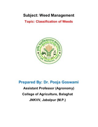 Subject: Weed Management
Topic: Classification of Weeds
Prepared By: Dr. Pooja Goswami
Assistant Professor (Agronomy)
College of Agriculture, Balaghat
JNKVV, Jabalpur (M.P.)
 