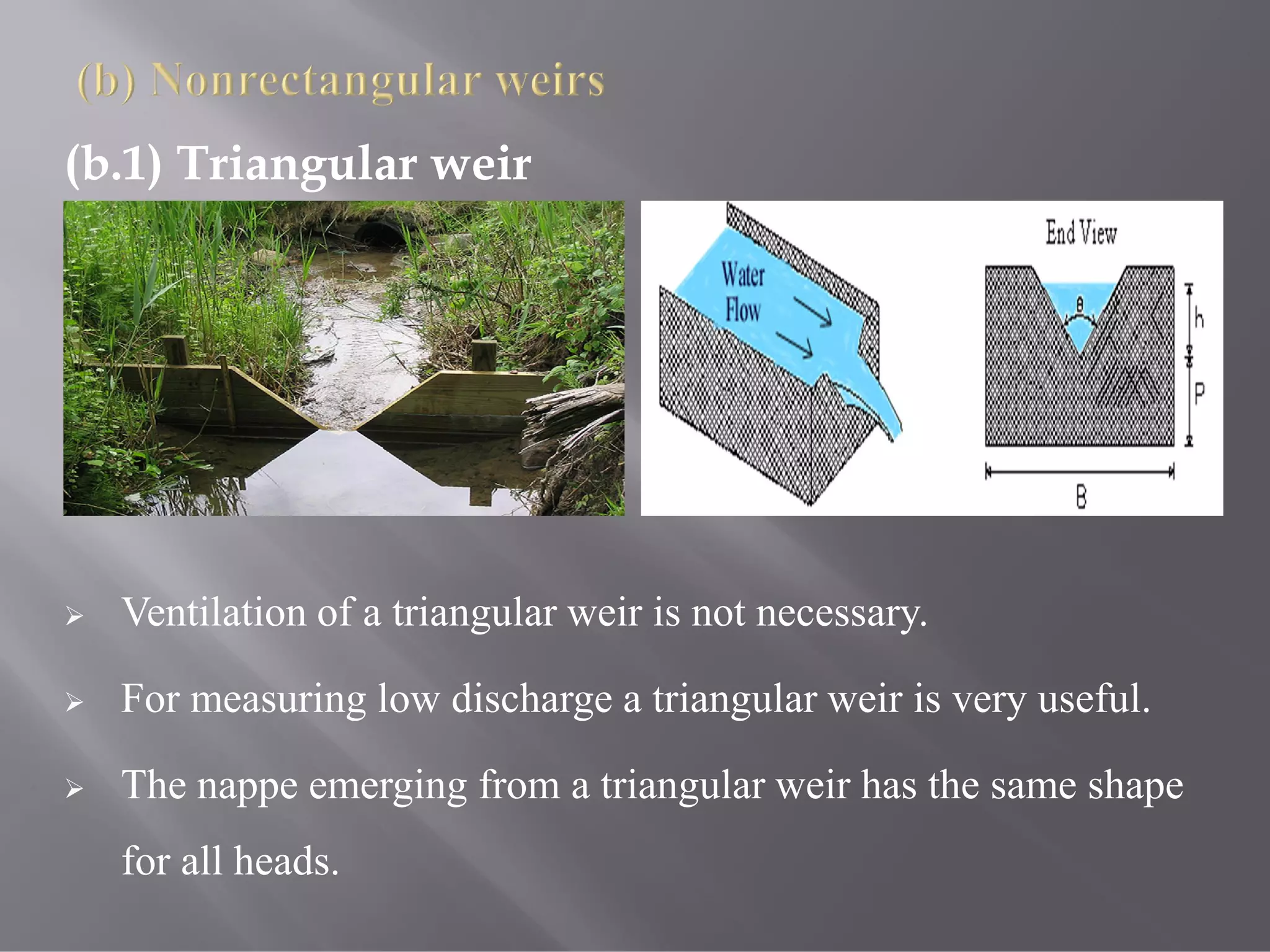 (b.1) Triangular weir
 Ventilation of a triangular weir is not necessary.
 For measuring low discharge a triangular weir is very useful.
 The nappe emerging from a triangular weir has the same shape
for all heads.
 