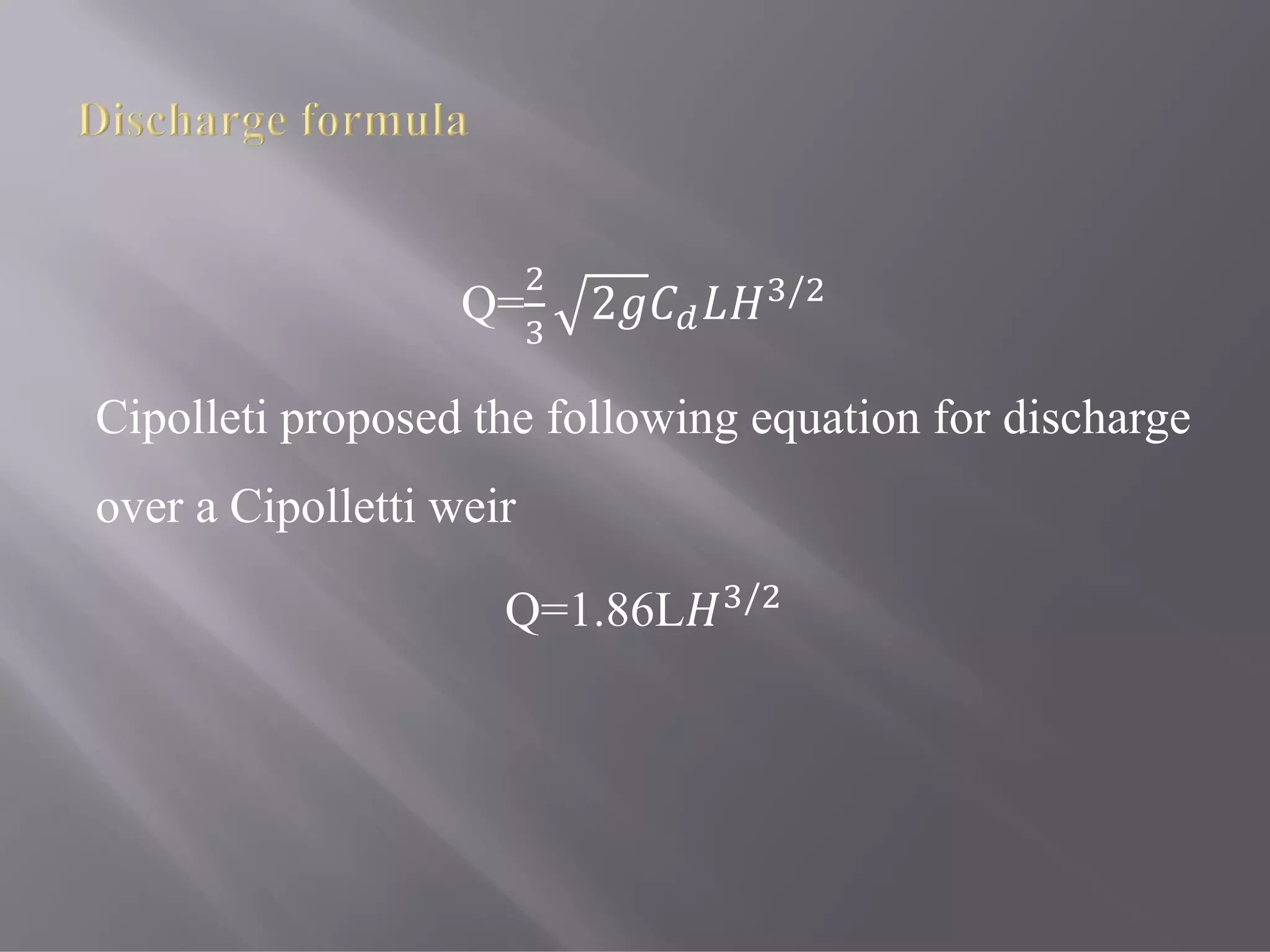 Q= 2 /
Cipolleti proposed the following equation for discharge
over a Cipolletti weir
Q=1.86L /
 
