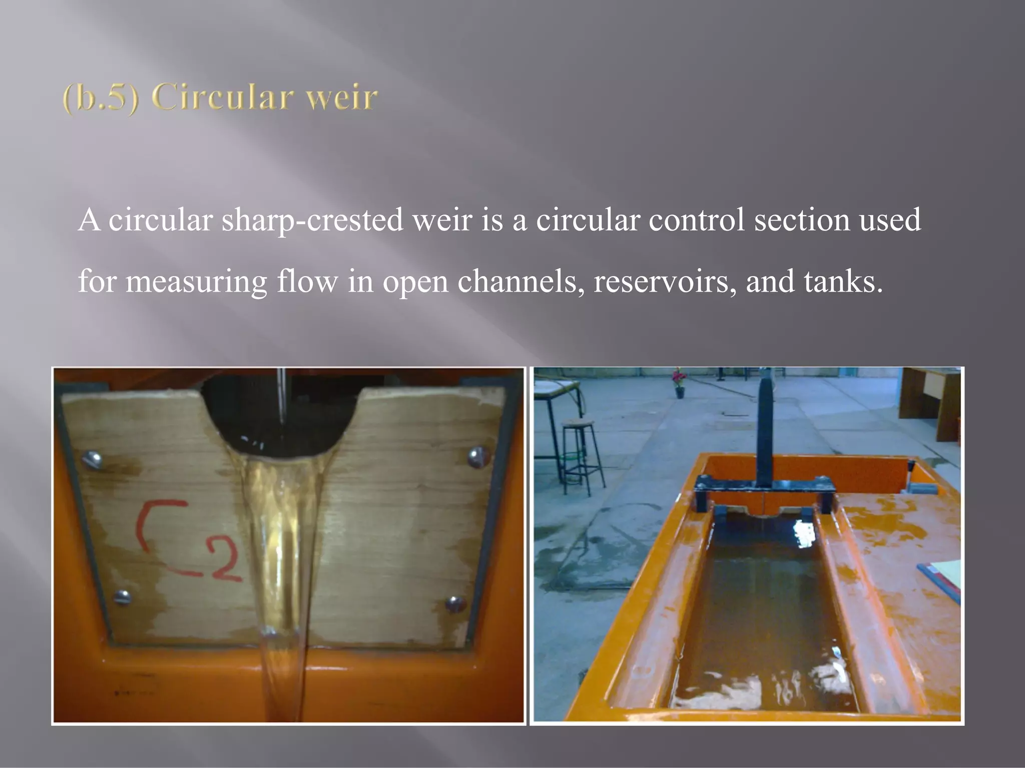 A circular sharp-crested weir is a circular control section used
for measuring flow in open channels, reservoirs, and tanks.
 