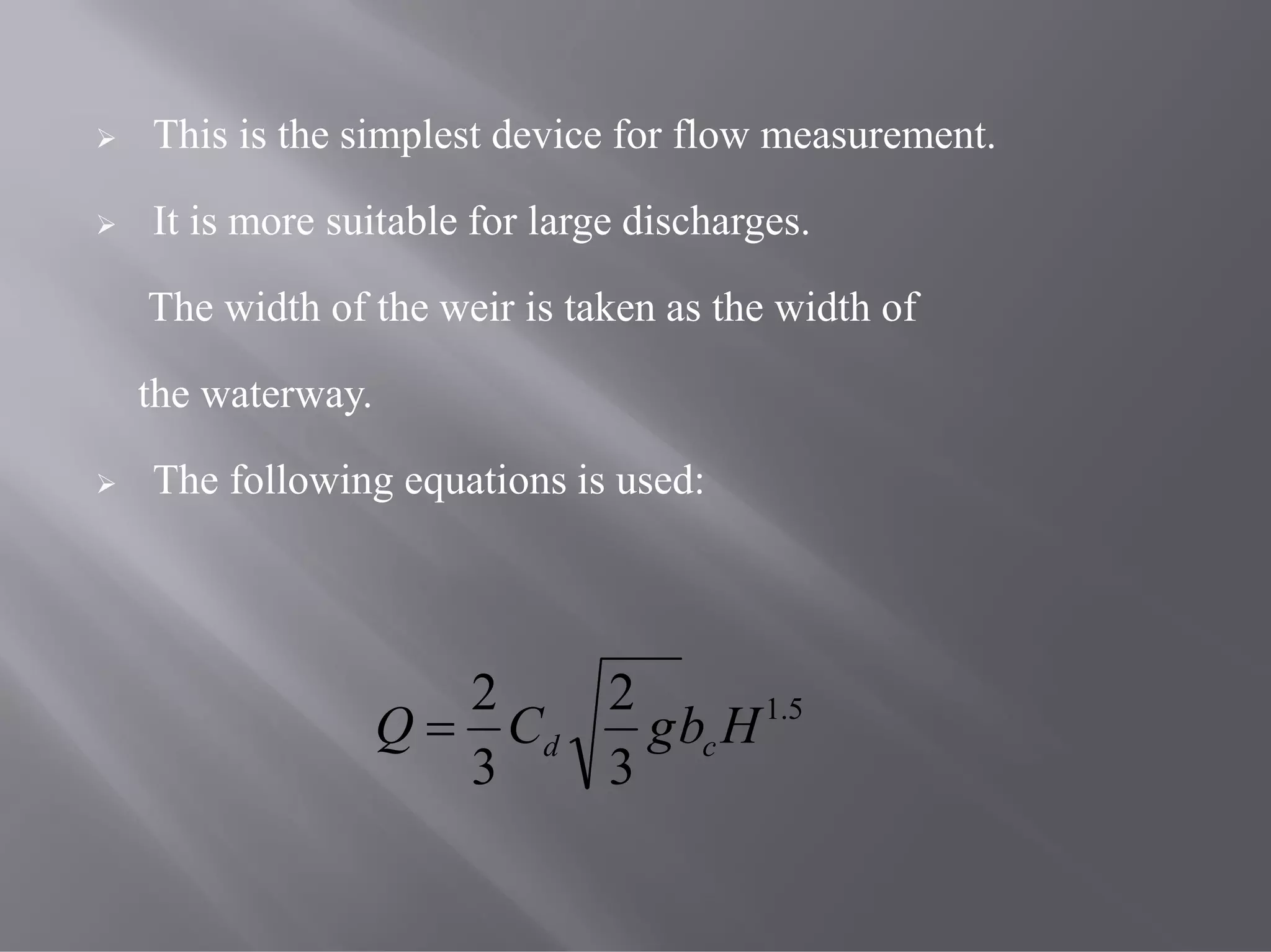  This is the simplest device for flow measurement.
 It is more suitable for large discharges.
The width of the weir is taken as the width of
the waterway.
 The following equations is used:
5.1
3
2
3
2
HbgCQ cd
 
