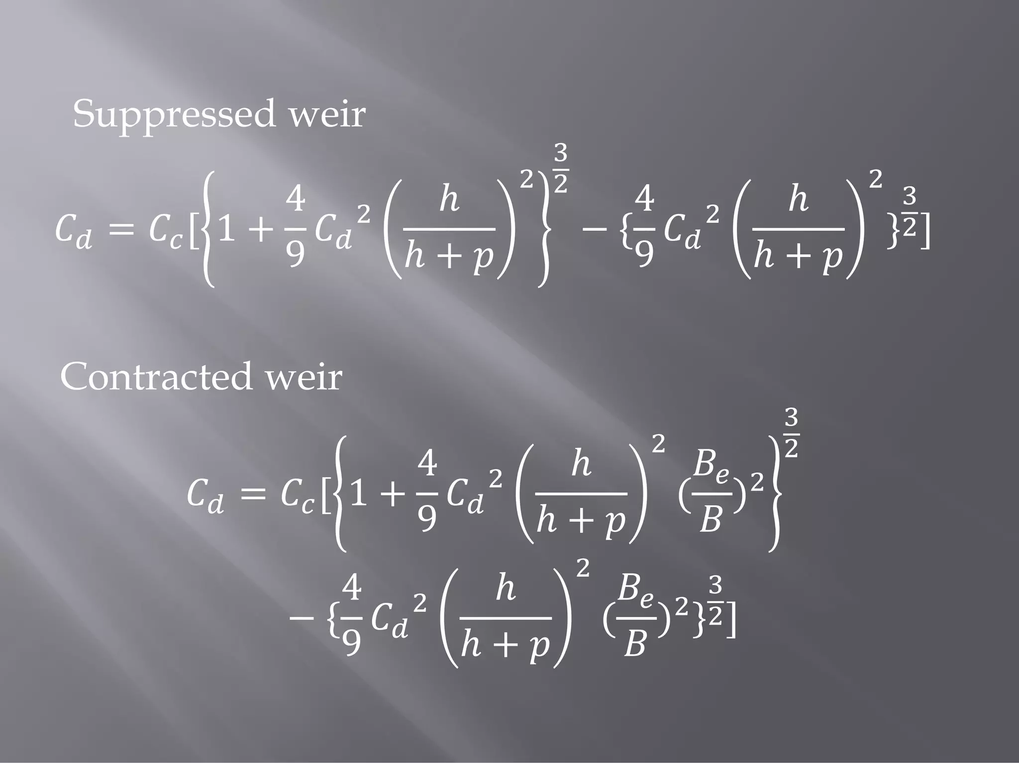 Suppressed weir
= [ 1 +
4
9
ℎ
ℎ +
− {
4
9
ℎ
ℎ +
} ]
= [ 1 +
4
9
ℎ
ℎ +
( )
− {
4
9
ℎ
ℎ +
( ) } ]
Contracted weir
 