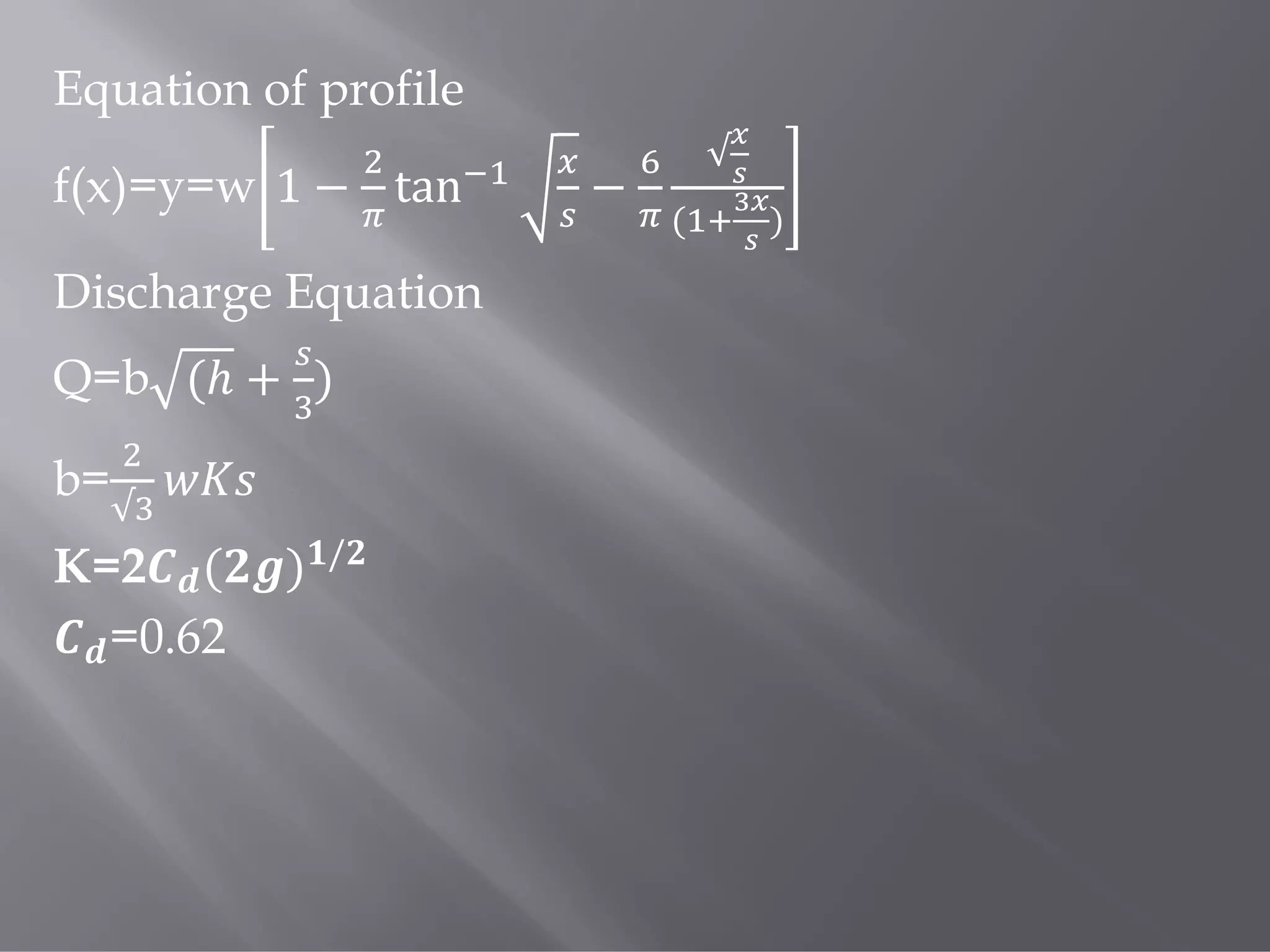 Equation of profile
f(x)=y=w 1 − tan −
√
( )
Discharge Equation
Q=b (ℎ + )
b=
√
K=2 ( ) /
=0.62
 