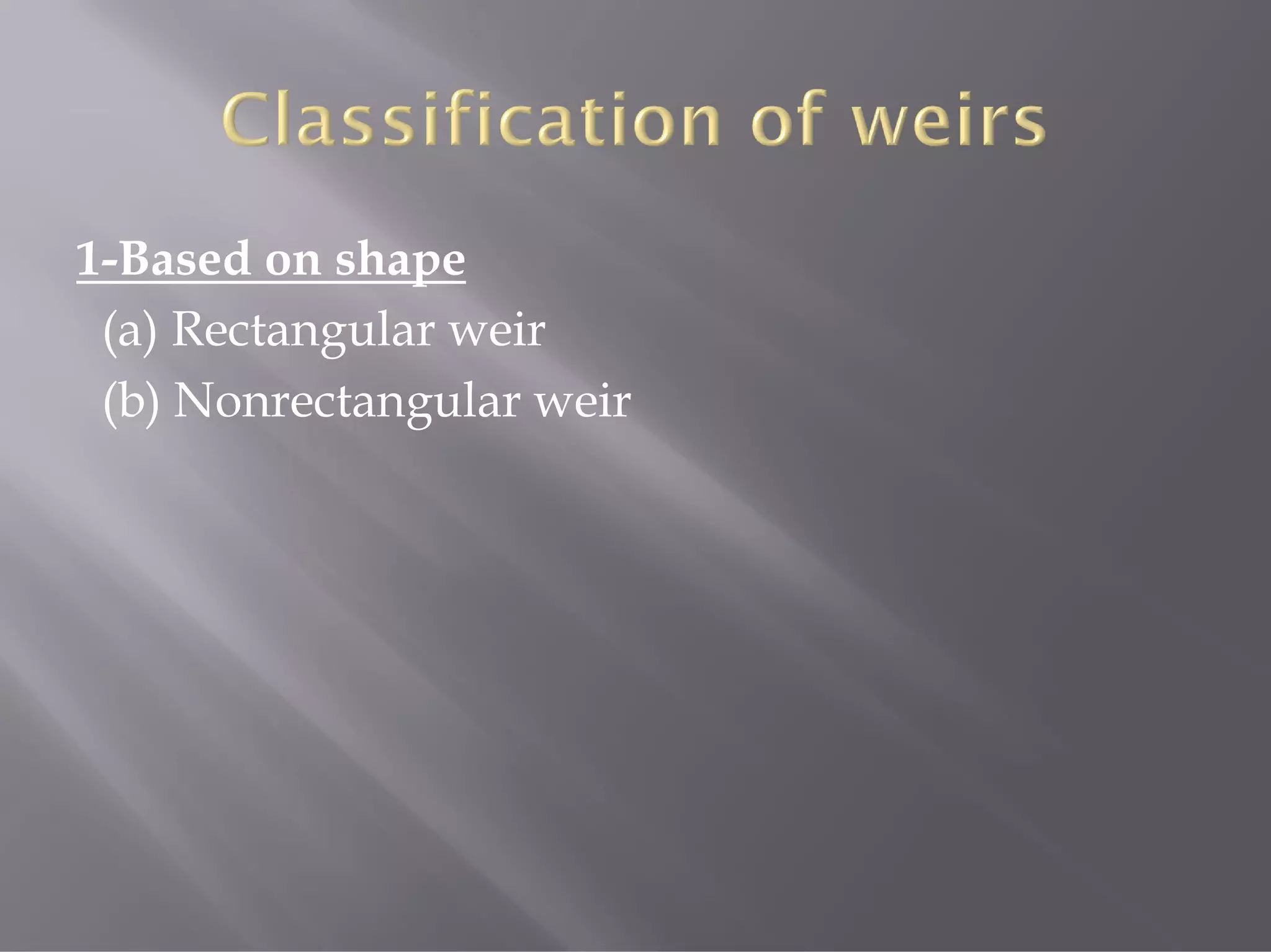 1-Based on shape
(a) Rectangular weir
(b) Nonrectangular weir
 