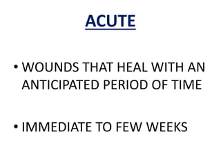 ACUTE
• WOUNDS THAT HEAL WITH AN
ANTICIPATED PERIOD OF TIME
• IMMEDIATE TO FEW WEEKS
 