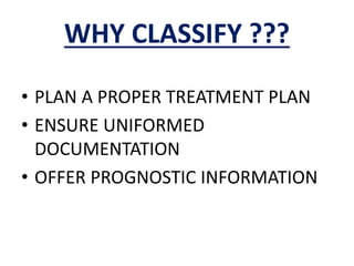 WHY CLASSIFY ???
• PLAN A PROPER TREATMENT PLAN
• ENSURE UNIFORMED
DOCUMENTATION
• OFFER PROGNOSTIC INFORMATION
 