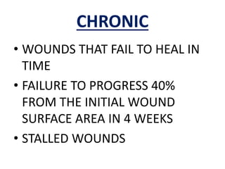 CHRONIC
• WOUNDS THAT FAIL TO HEAL IN
TIME
• FAILURE TO PROGRESS 40%
FROM THE INITIAL WOUND
SURFACE AREA IN 4 WEEKS
• STALLED WOUNDS
 
