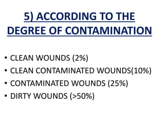 5) ACCORDING TO THE
DEGREE OF CONTAMINATION
• CLEAN WOUNDS (2%)
• CLEAN CONTAMINATED WOUNDS(10%)
• CONTAMINATED WOUNDS (25%)
• DIRTY WOUNDS (>50%)
 