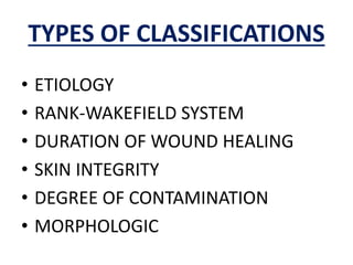 TYPES OF CLASSIFICATIONS
• ETIOLOGY
• RANK-WAKEFIELD SYSTEM
• DURATION OF WOUND HEALING
• SKIN INTEGRITY
• DEGREE OF CONTAMINATION
• MORPHOLOGIC
 