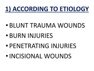 1) ACCORDING TO ETIOLOGY
•BLUNT TRAUMA WOUNDS
•BURN INJURIES
•PENETRATING INJURIES
•INCISIONAL WOUNDS
 