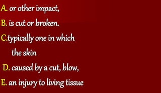 A. or other impact,
B. is cut or broken.
C.typically one in which
the skin
D. caused by a cut, blow,
E. an injury to living tissue
 