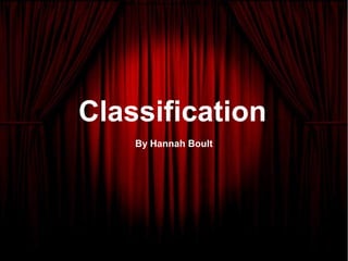 Classification 
By Hannah Boult 
 