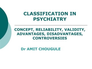CLASSIFICATION IN
PSYCHIATRY
CONCEPT, RELIABILITY, VALIDITY,
ADVANTAGES, DISADVANTAGES,
CONTROVERSIES
Dr AMIT CHOUGULE
 