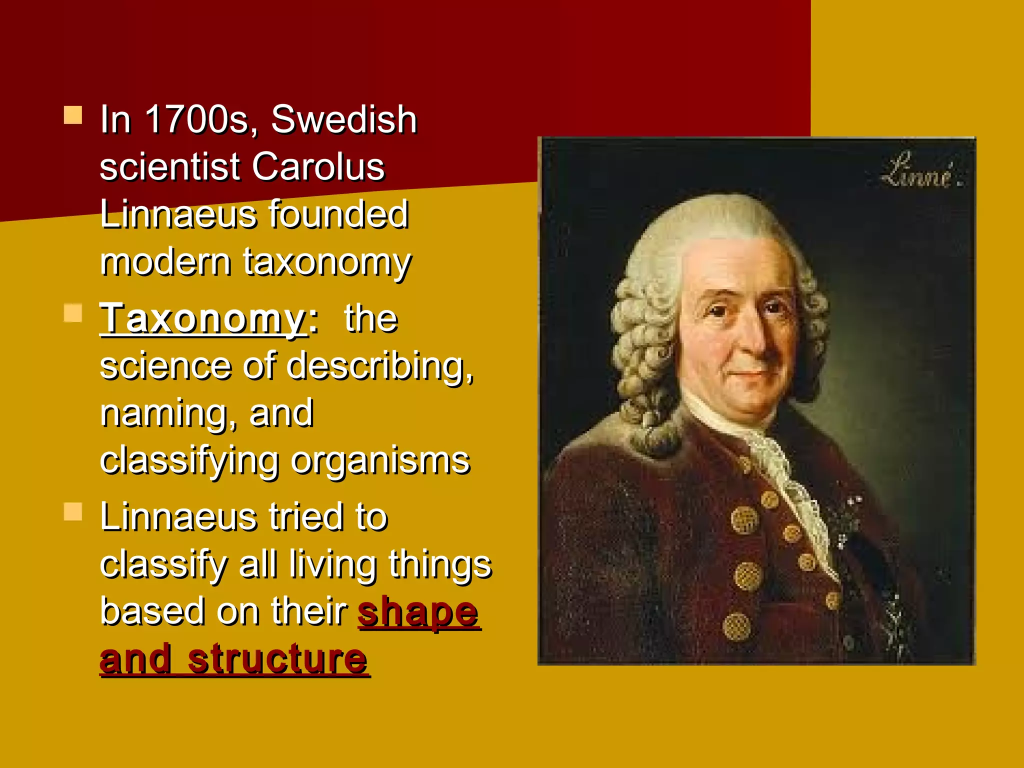    In 1700s, Swedish
    scientist Carolus
    Linnaeus founded
    modern taxonomy
   Taxonomy : the
    science of describing,
    naming, and
    classifying organisms
   Linnaeus tried to
    classify all living things
    based on their shape
    and structure
 