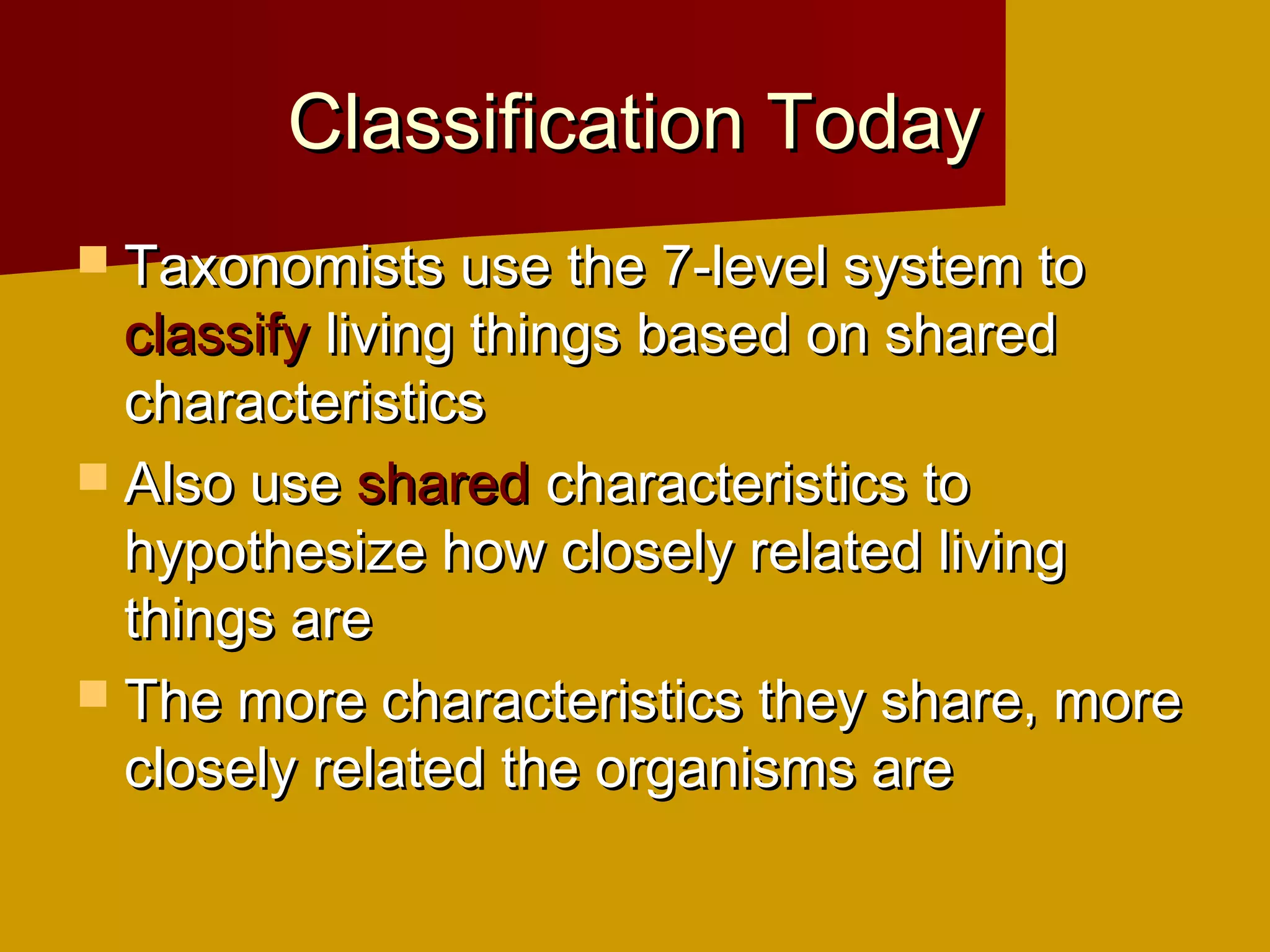 Classification Today
 Taxonomists use the 7-level system to
  classify living things based on shared
  characteristics
 Also use shared characteristics to
  hypothesize how closely related living
  things are
 The more characteristics they share, more
  closely related the organisms are
 