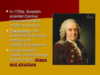    In 1700s, Swedish
    scientist Carolus
    Linnaeus founded
    modern taxonomy
   Taxonomy : the
    science of describing,
    naming, and
    classifying organisms
   Linnaeus tried to
    classify all living things
    based on their shape
    and structure
 