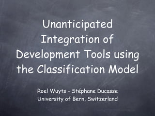 Unanticipated
     Integration of
Development Tools using
the Classification Model
    Roel Wuyts - Stéphane Ducasse
    University of Bern, Switzerland
 