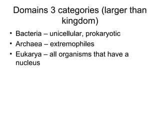 Domains 3 categories (larger than
kingdom)
• Bacteria – unicellular, prokaryotic
• Archaea – extremophiles
• Eukarya – all organisms that have a
nucleus
 