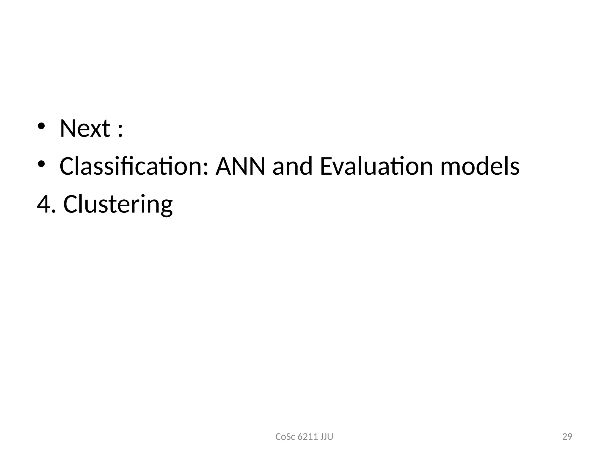 CoSc 6211 JJU 29
• Next :
• Classification: ANN and Evaluation models
4. Clustering
 