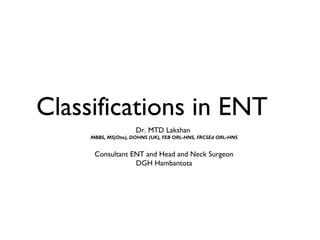 Classifications in ENT
                     Dr. MTD Lakshan
     MBBS, MS(Oto), DOHNS (UK), FEB ORL-HNS, FRCSEd ORL-HNS


      Consultant ENT and Head and Neck Surgeon
                  DGH Hambantota
 