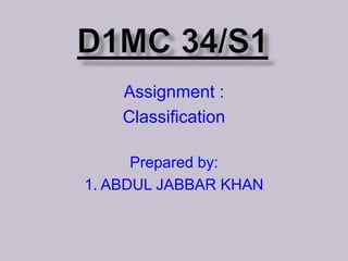 Assignment :
Classification
Prepared by:
1. ABDUL JABBAR KHAN

 