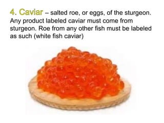 – salted roe, or eggs, of the sturgeon.
Any product labeled caviar must come from
sturgeon. Roe from any other fish must be labeled
as such (white fish caviar)
 