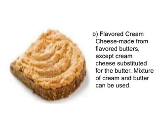 b) Flavored Cream
Cheese-made from
flavored butters,
except cream
cheese substituted
for the butter. Mixture
of cream and butter
can be used.
 