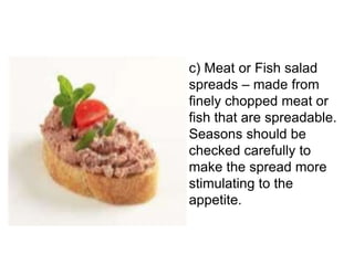 c) Meat or Fish salad
spreads – made from
finely chopped meat or
fish that are spreadable.
Seasons should be
checked carefully to
make the spread more
stimulating to the
appetite.
 