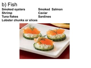 b) Fish
Smoked oysters Smoked Salmon
Shrimp Caviar
Tuna flakes Sardines
Lobster chunks or slices
 