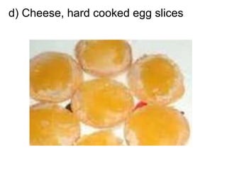 d) Cheese, hard cooked egg slices
 