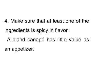 4. Make sure that at least one of the
ingredients is spicy in flavor.
A bland canapé has little value as
an appetizer.
 