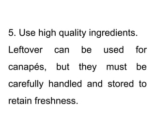 5. Use high quality ingredients.
Leftover can be used for
canapés, but they must be
carefully handled and stored to
retain freshness.
 