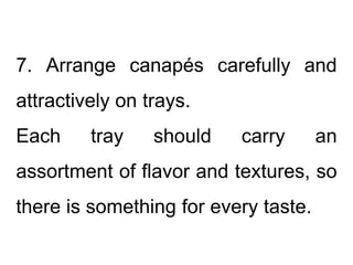 7. Arrange canapés carefully and
attractively on trays.
Each tray should carry an
assortment of flavor and textures, so
there is something for every taste.
 