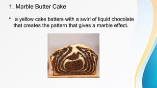 1. Marble Butter Cake
• a yellow cake batters with a swirl of liquid chocolate
that creates the pattern that gives a marble effect.
 