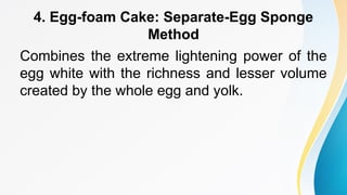 4. Egg-foam Cake: Separate-Egg Sponge
Method
Combines the extreme lightening power of the
egg white with the richness and lesser volume
created by the whole egg and yolk.
 