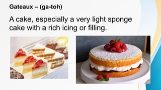 Gateaux – (ga-toh)
A cake, especially a very light sponge
cake with a rich icing or filling.
 