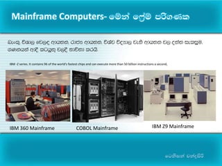 fgksika pkaøisß
IBM 360 Mainframe COBOL Mainframe IBM Z9 Mainframe
Mainframe Computers- fïka f*%aï mrs.Kl
IBM -Z series. It contains 96 of the world's fastest chips and can execute more than 50 billion instructions a second,
nexl=" úYd, fj,| wdh;k" rdcH wdh;k" úYaj úoHd, jeks wdh;k j, o;a; ieliqu"
.Kkhka wdoS lghq;= j,oS Ndú;d lrhs'
 