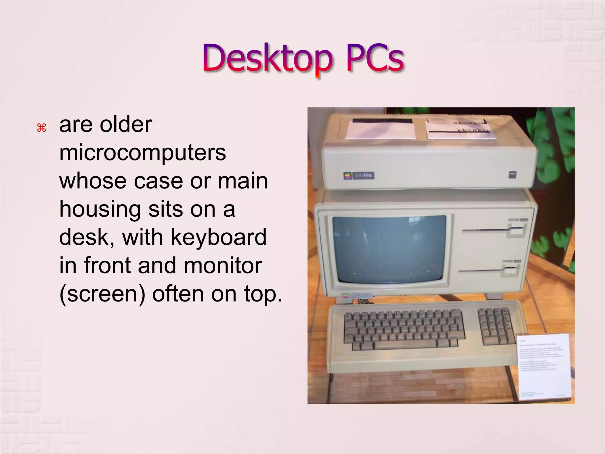  are older
microcomputers
whose case or main
housing sits on a
desk, with keyboard
in front and monitor
(screen) often on top.
 