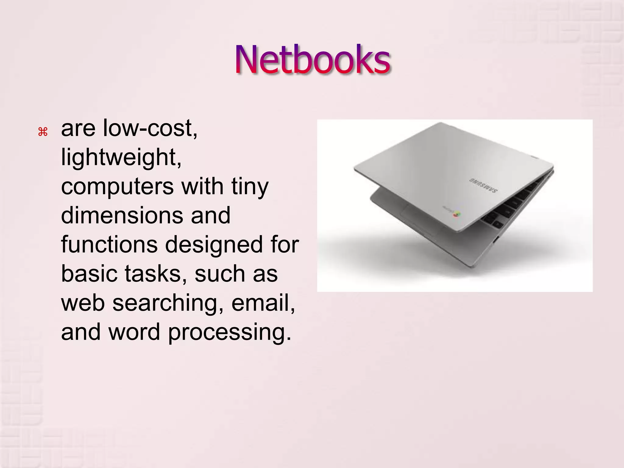  are low-cost,
lightweight,
computers with tiny
dimensions and
functions designed for
basic tasks, such as
web searching, email,
and word processing.
 